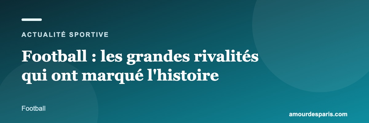 Football : les grandes rivalités qui ont marqué l'histoire